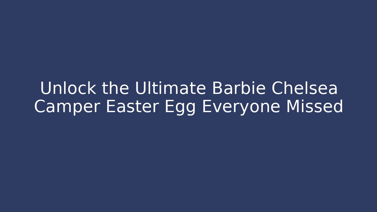 Unlock the Ultimate Barbie Chelsea Camper Easter Egg Everyone Missed