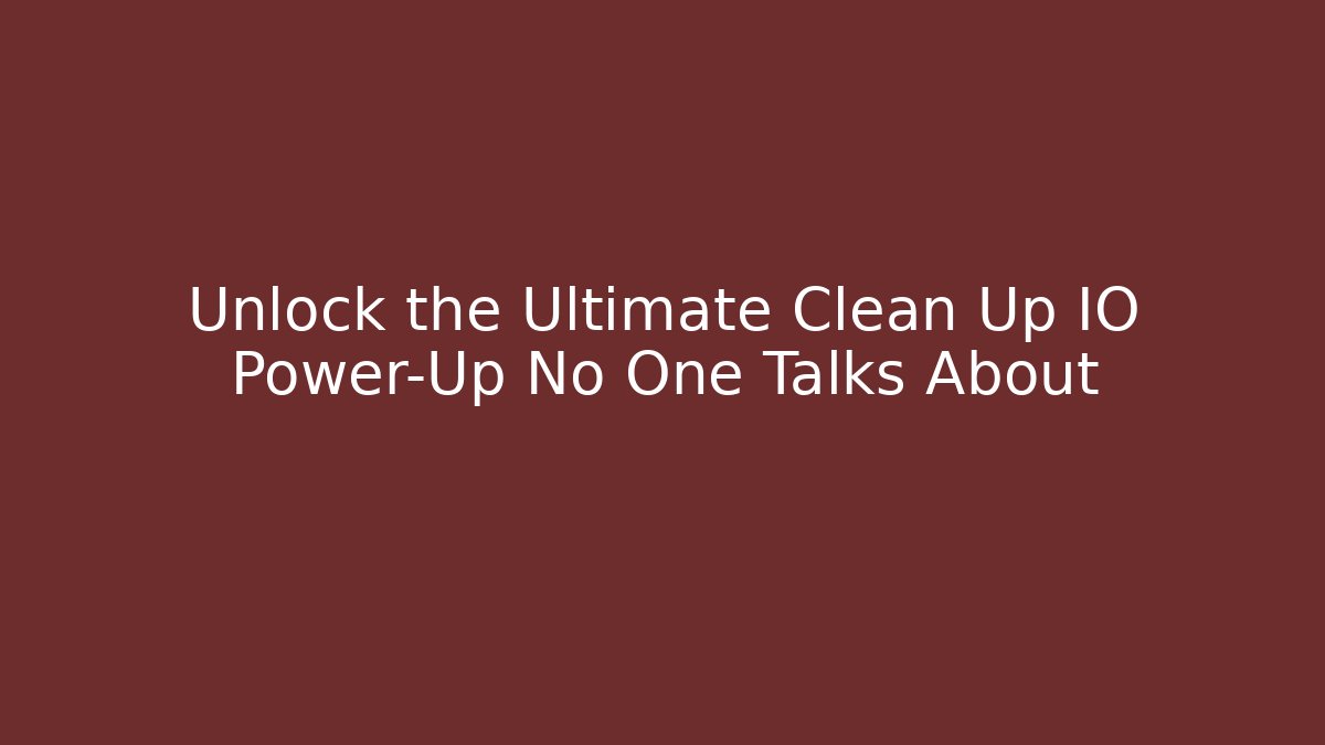 Unlock the Ultimate Clean Up IO Power-Up No One Talks About