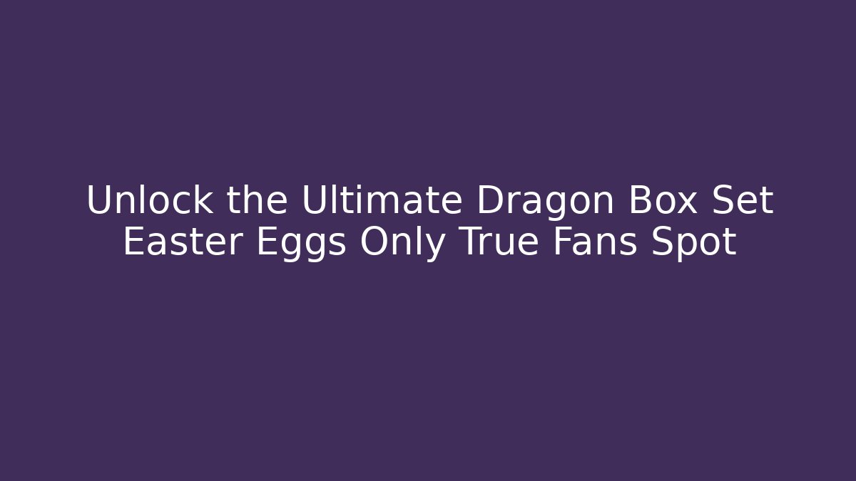 Unlock the Ultimate Dragon Box Set Easter Eggs Only True Fans Spot