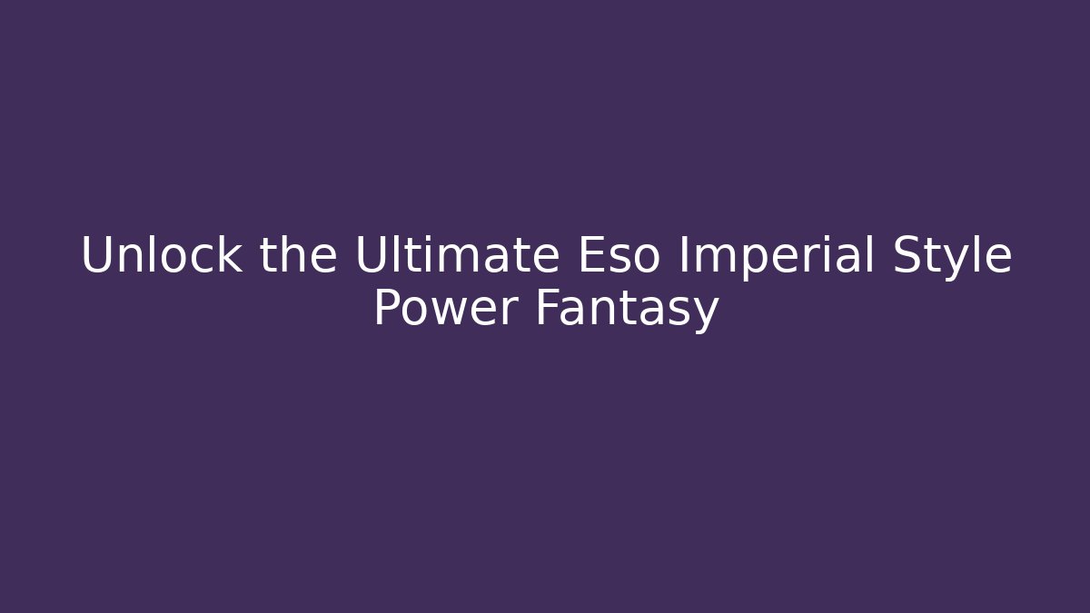 Unlock the Ultimate Eso Imperial Style Power Fantasy