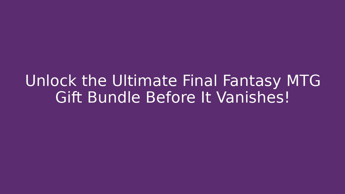 Unlock the Ultimate Final Fantasy MTG Gift Bundle Before It Vanishes!
