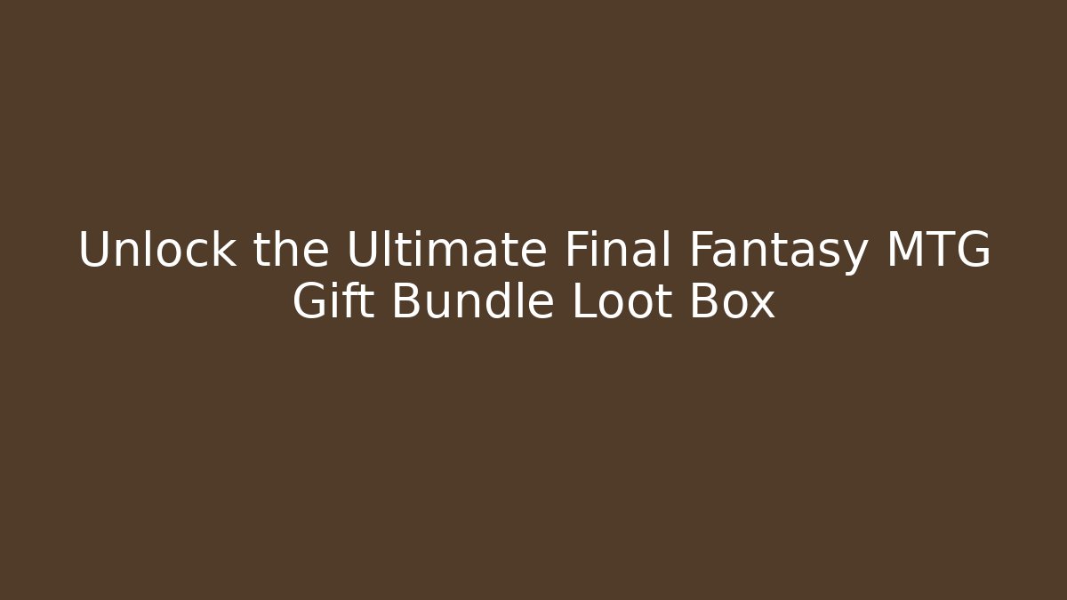 Unlock the Ultimate Final Fantasy MTG Gift Bundle Loot Box