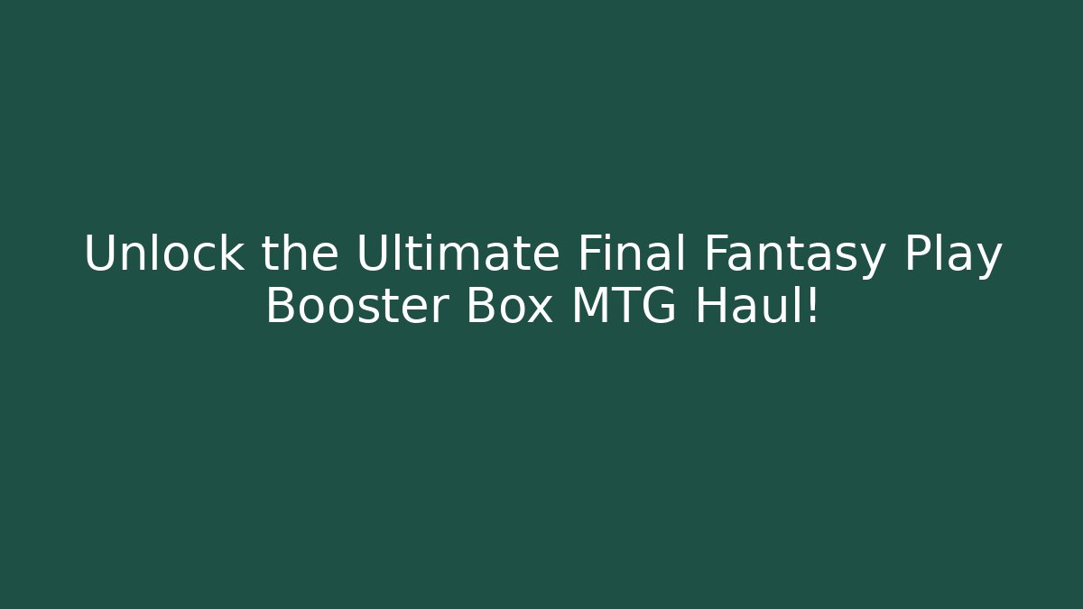 Unlock the Ultimate Final Fantasy Play Booster Box MTG Haul!