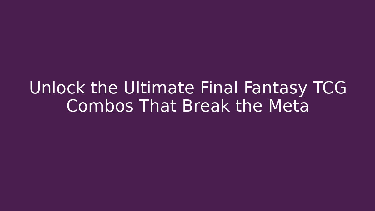 Unlock the Ultimate Final Fantasy TCG Combos That Break the Meta