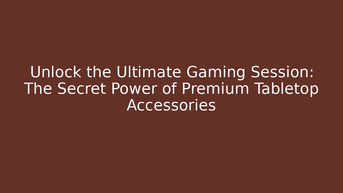 Unlock the Ultimate Gaming Session: The Secret Power of Premium Tabletop Accessories