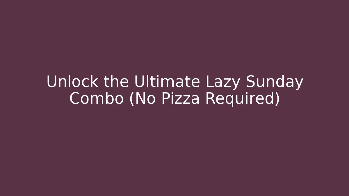 Unlock the Ultimate Lazy Sunday Combo (No Pizza Required)