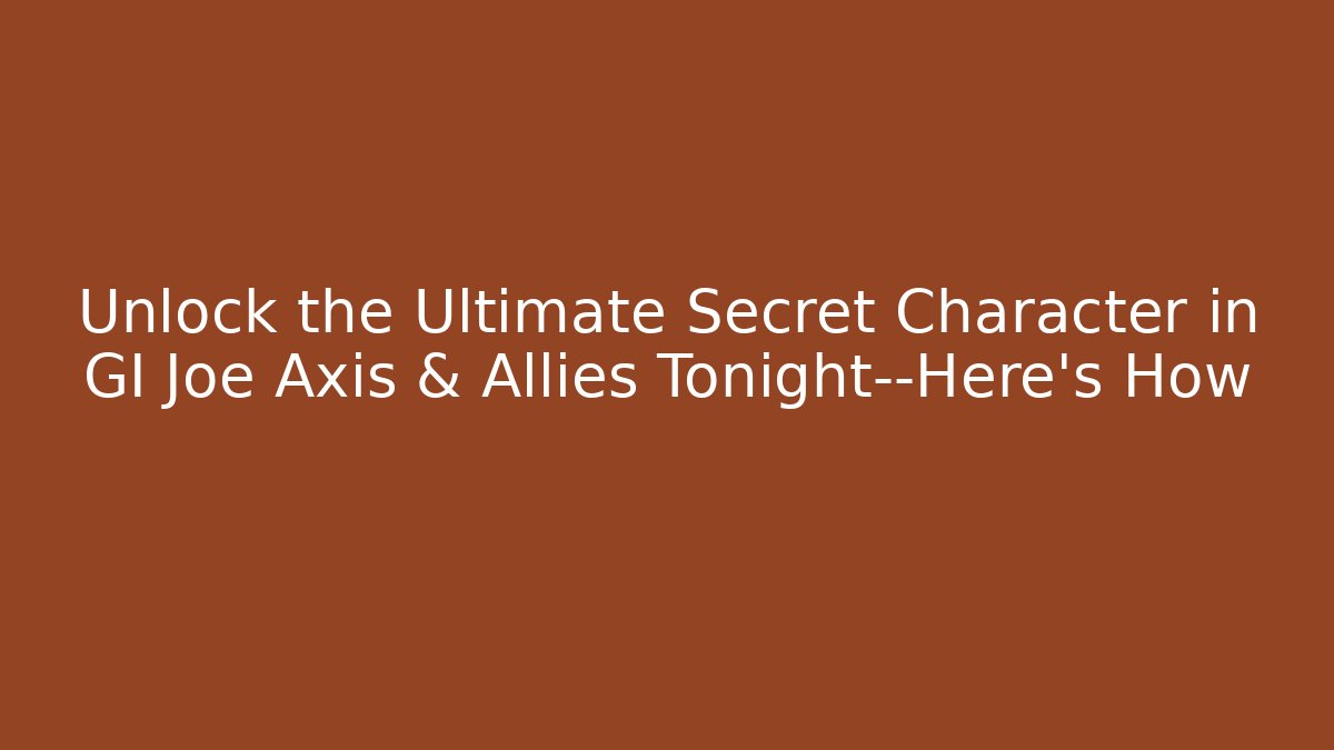 Unlock the Ultimate Secret Character in GI Joe Axis & Allies Tonight—Here’s How