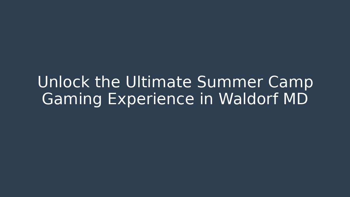 Unlock the Ultimate Summer Camp Gaming Experience in Waldorf MD