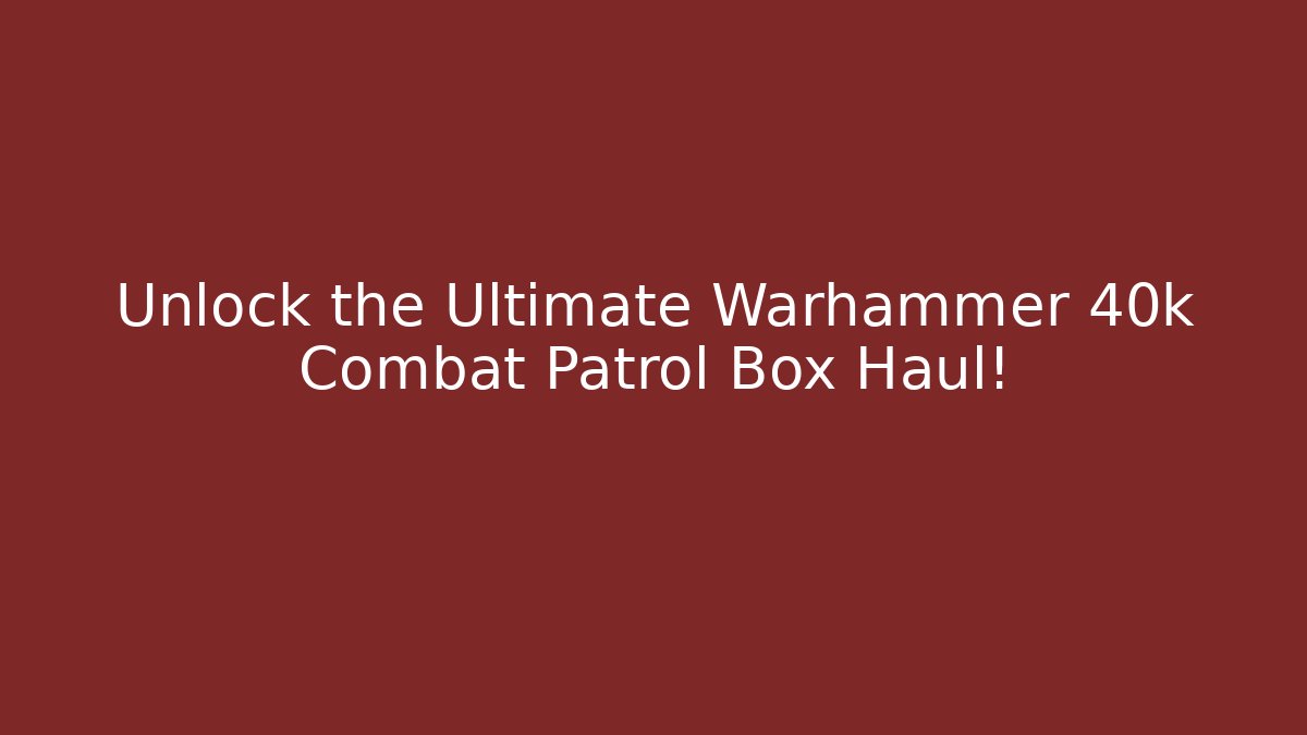 Unlock the Ultimate Warhammer 40k Combat Patrol Box Haul!