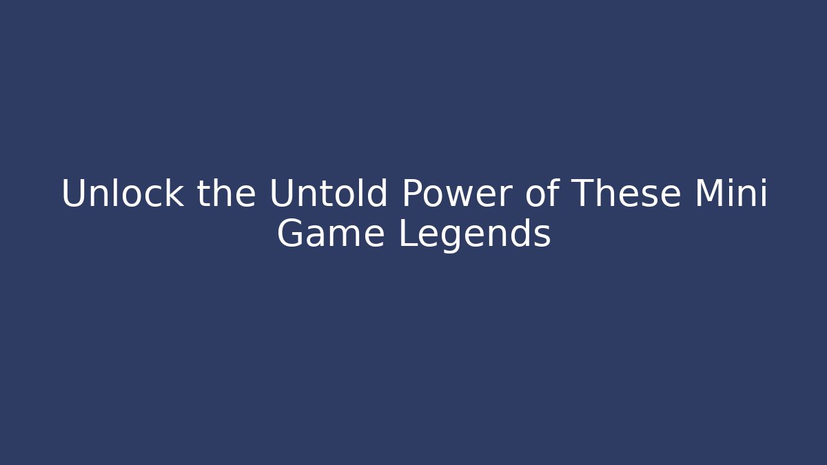 Unlock the Untold Power of These Mini Game Legends