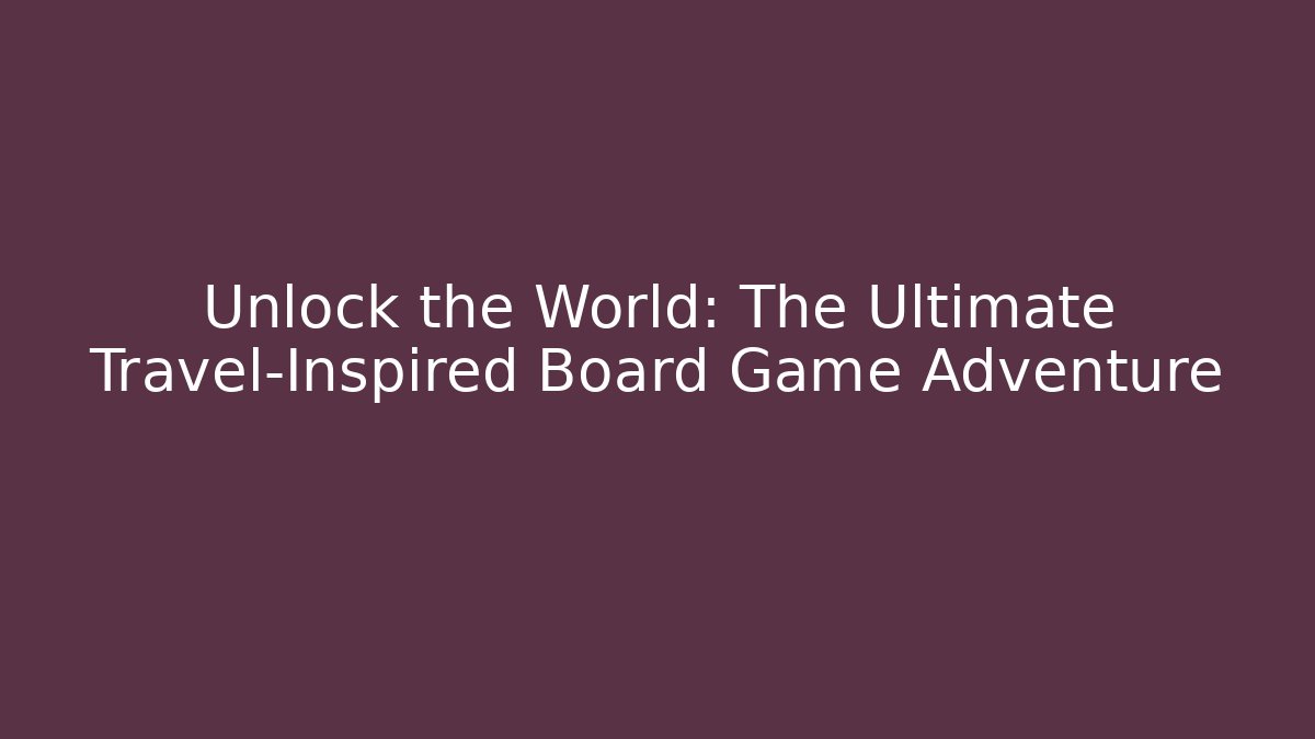 Unlock the World: The Ultimate Travel-Inspired Board Game Adventure