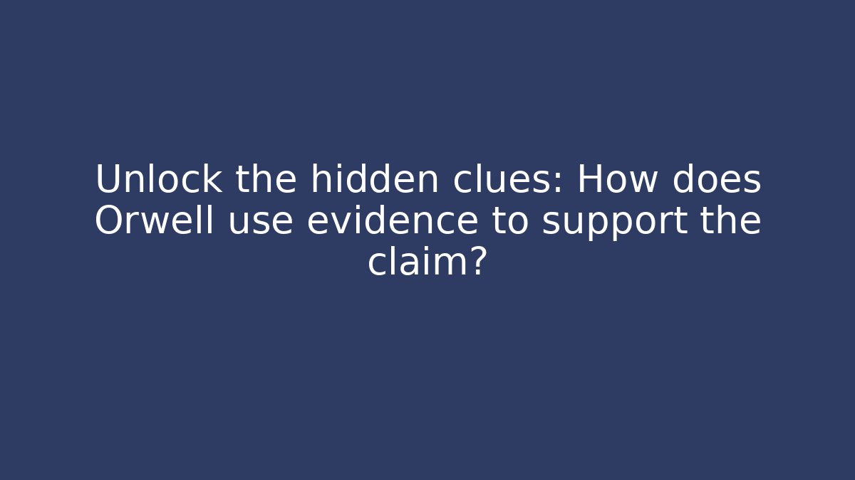 Unlock the hidden clues: How does Orwell use evidence to support the claim?