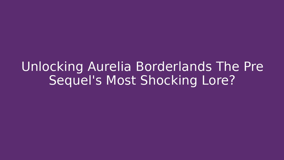 Unlocking Aurelia Borderlands The Pre Sequel's Most Shocking Lore?