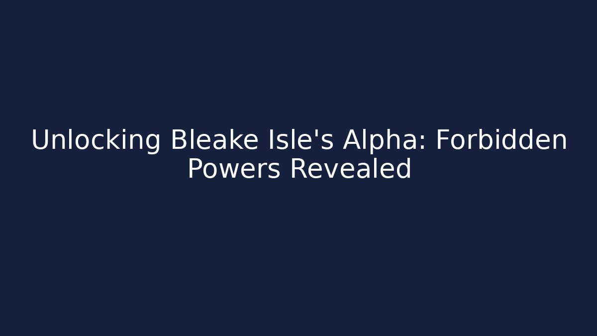 Unlocking Bleake Isle's Alpha: Forbidden Powers Revealed