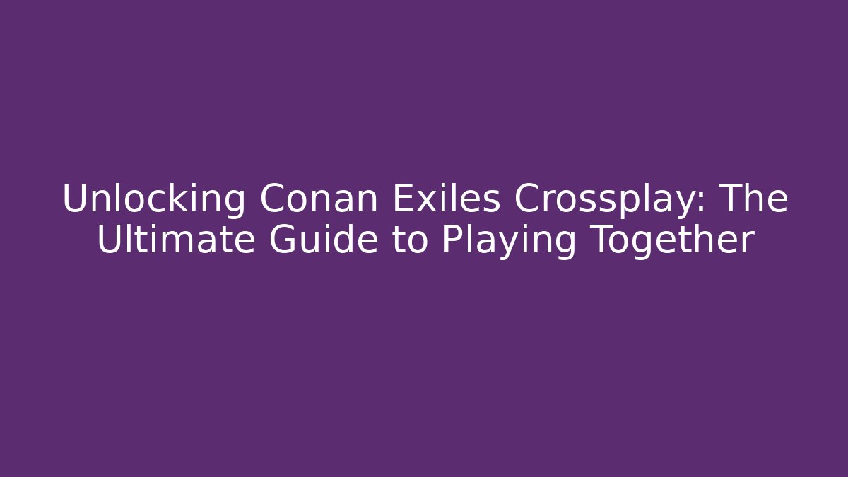 Unlocking Conan Exiles Crossplay: The Ultimate Guide to Playing Together