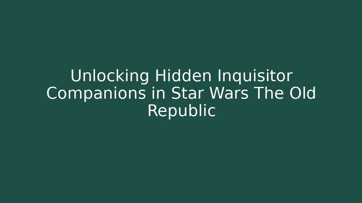 Unlocking Hidden Inquisitor Companions in Star Wars The Old Republic
