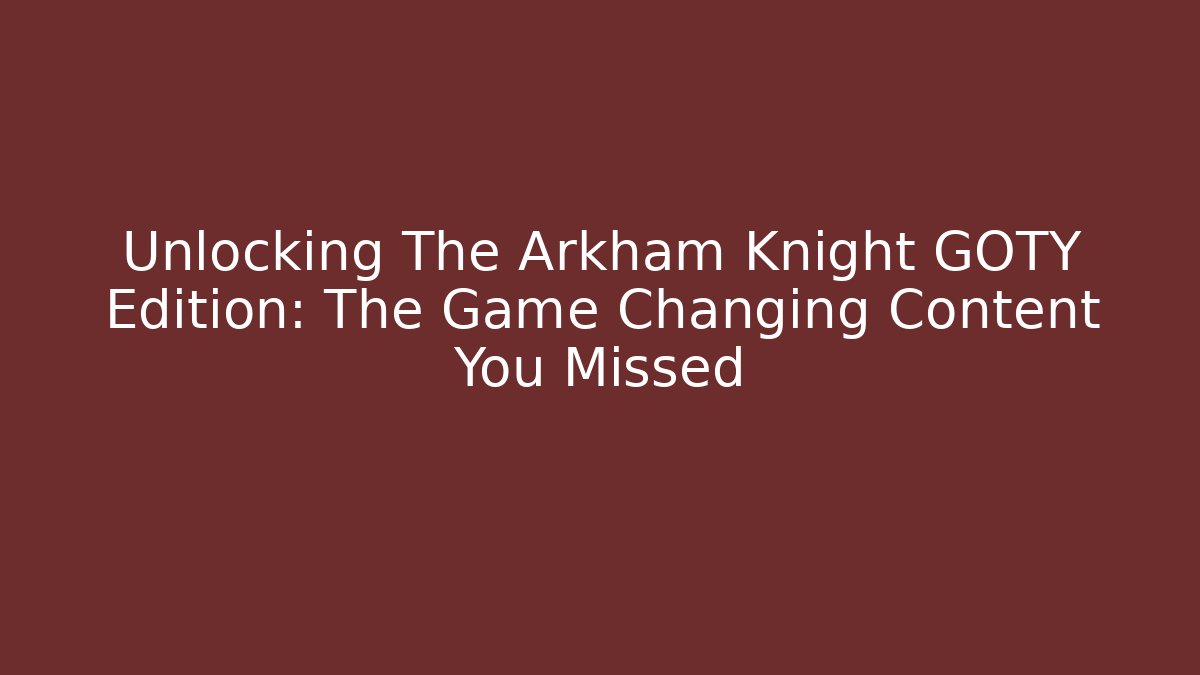 Unlocking The Arkham Knight GOTY Edition: The Game Changing Content You Missed