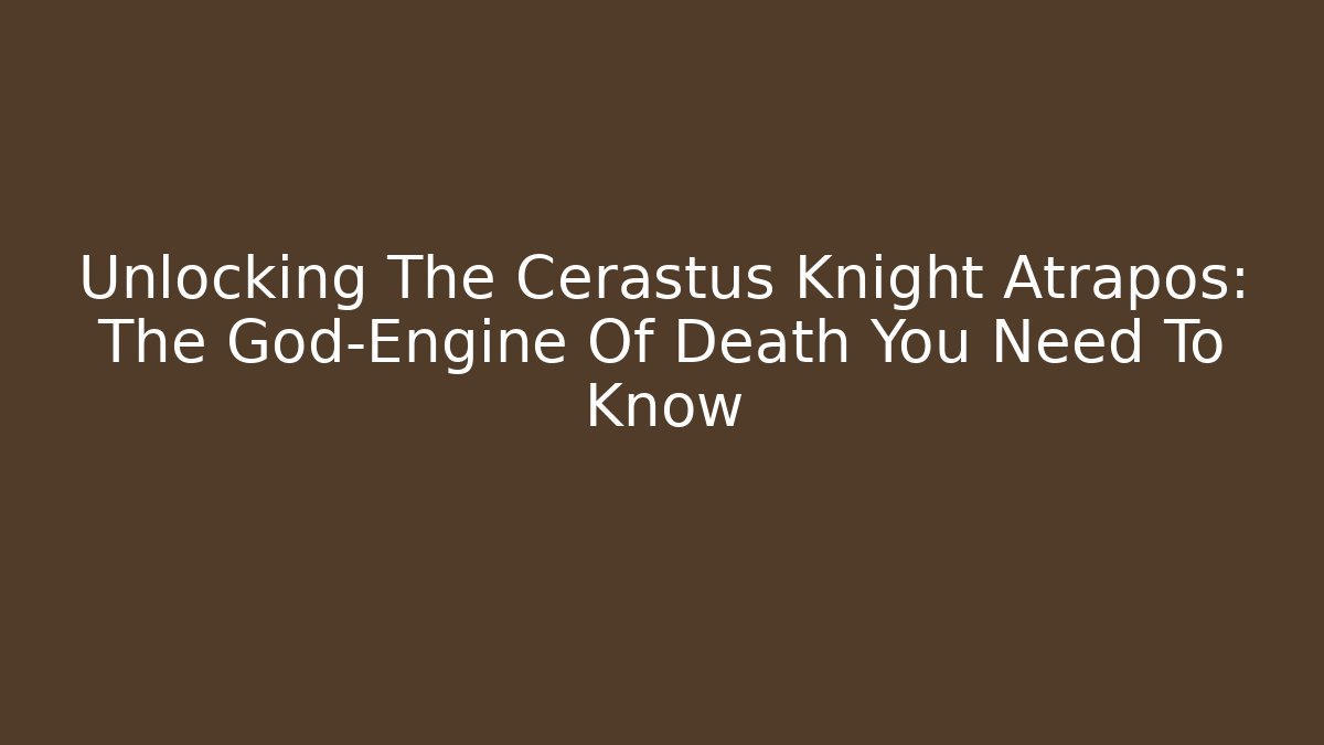 Unlocking The Cerastus Knight Atrapos: The God-Engine Of Death You Need To Know