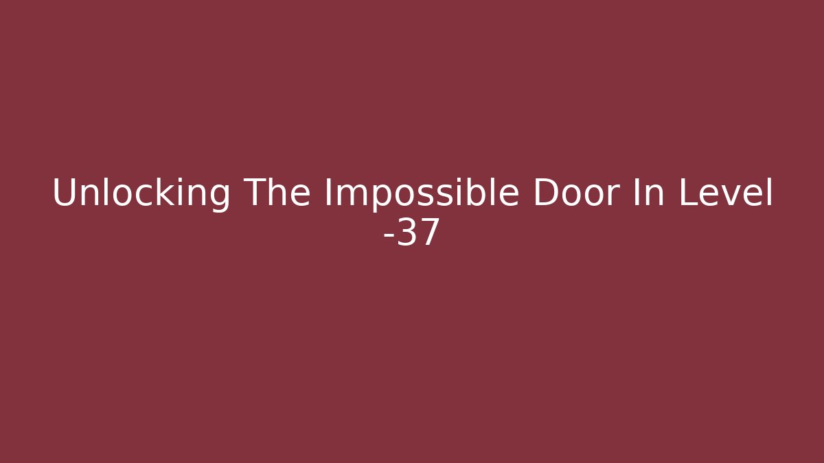 Unlocking The Impossible Door In Level -37