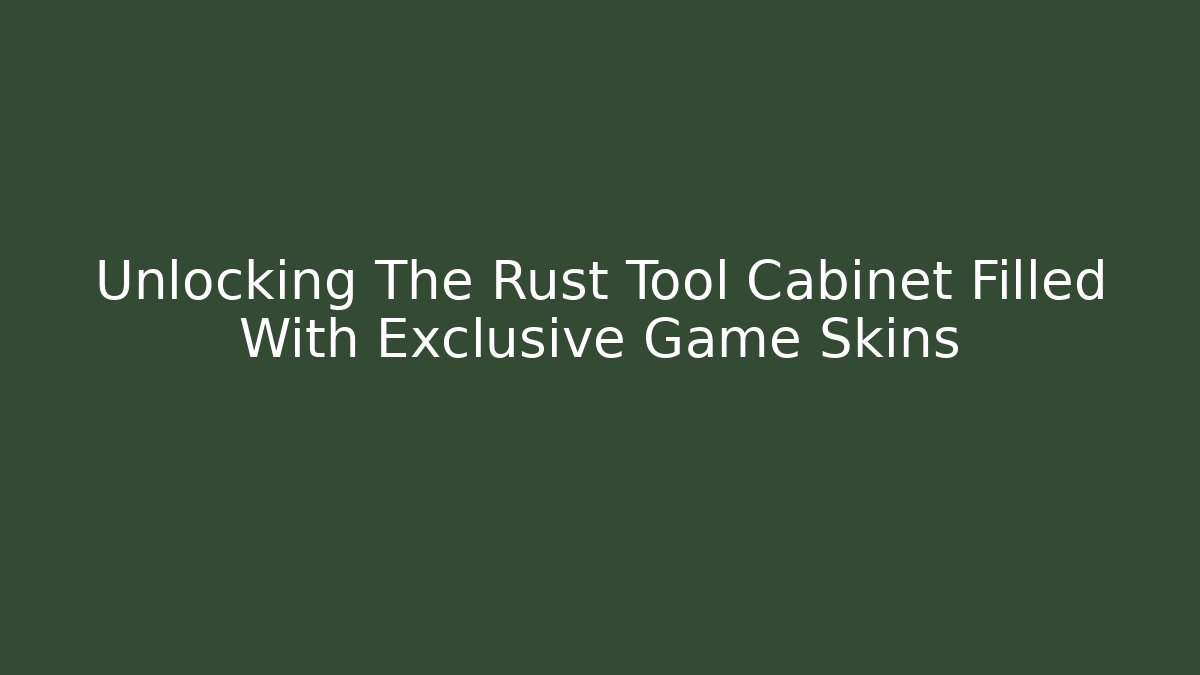Unlocking The Rust Tool Cabinet Filled With Exclusive Game Skins