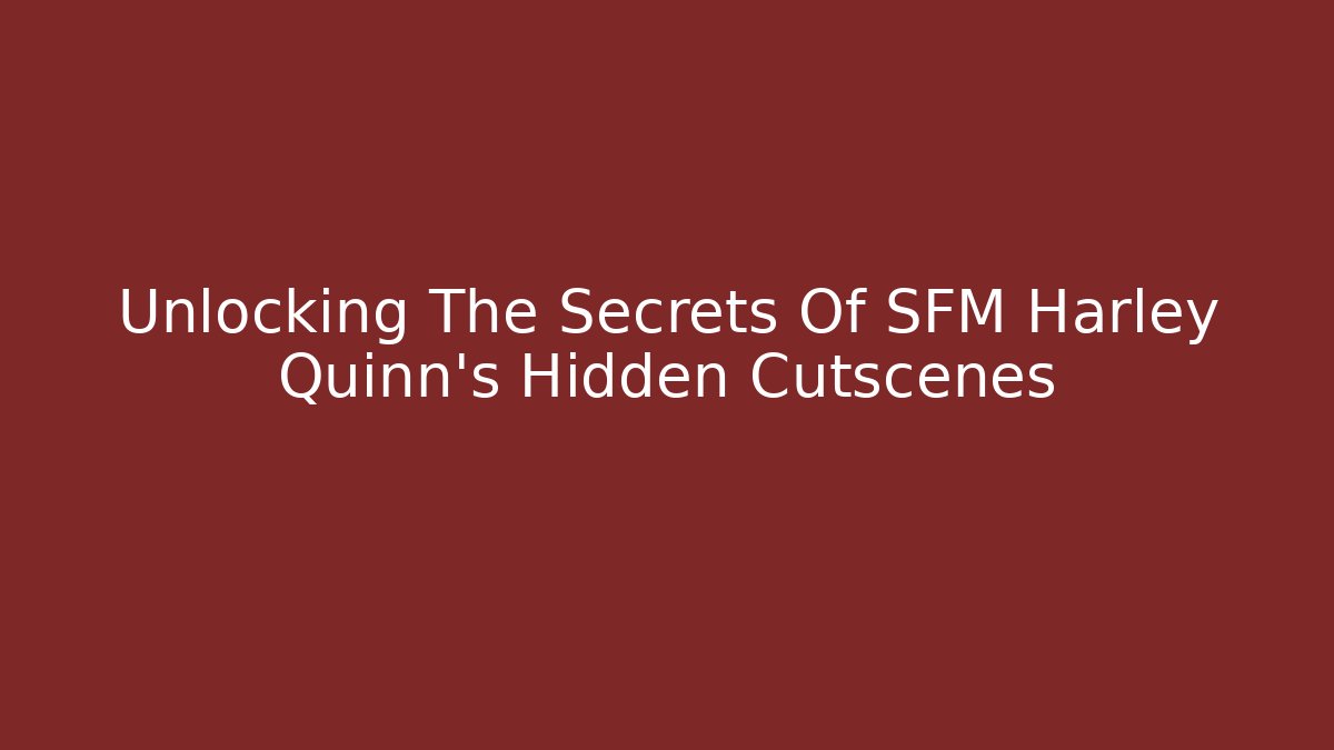 Unlocking The Secrets Of SFM Harley Quinn's Hidden Cutscenes