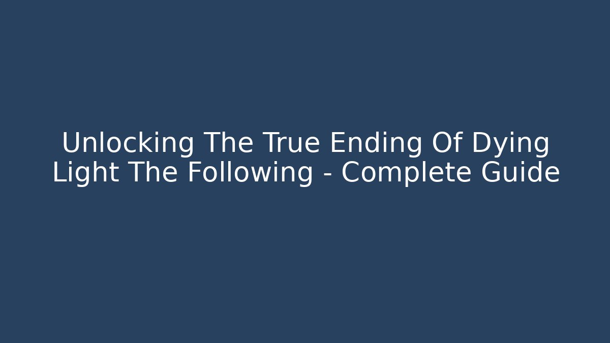 Unlocking The True Ending Of Dying Light The Following - Complete Guide