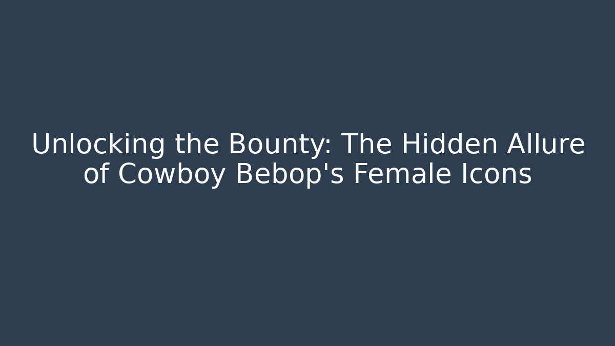 Unlocking the Bounty: The Hidden Allure of Cowboy Bebop's Female Icons