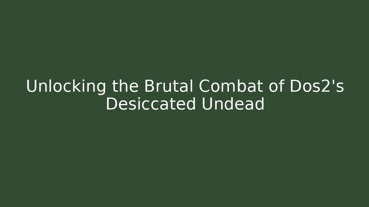 Unlocking the Brutal Combat of Dos2's Desiccated Undead