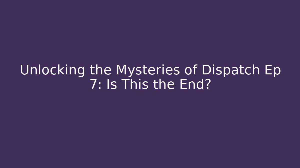 Unlocking the Mysteries of Dispatch Ep 7: Is This the End?