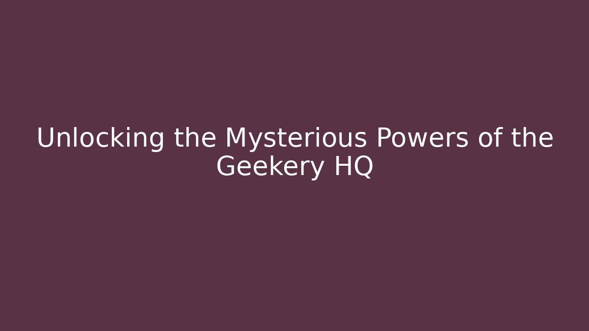 Unlocking the Mysterious Powers of the Geekery HQ