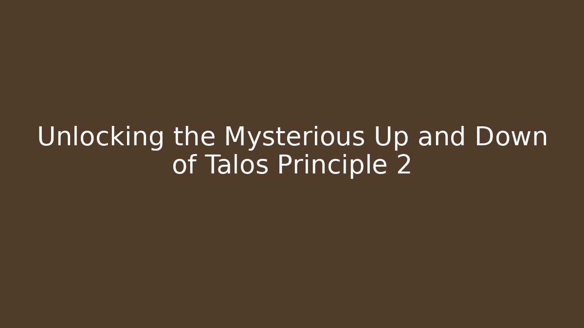 Unlocking the Mysterious Up and Down of Talos Principle 2