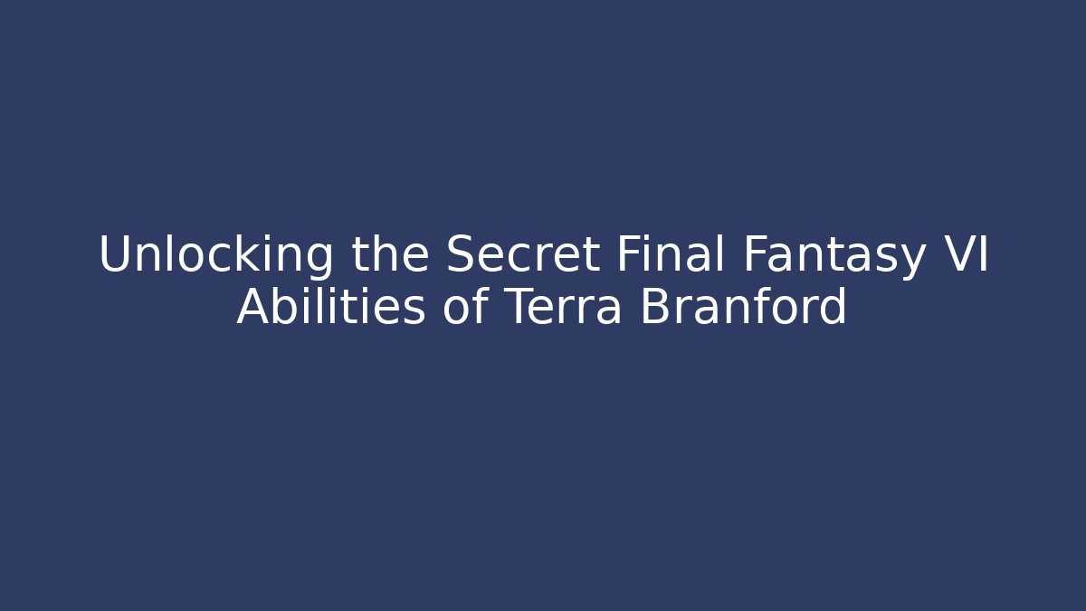Unlocking the Secret Final Fantasy VI Abilities of Terra Branford