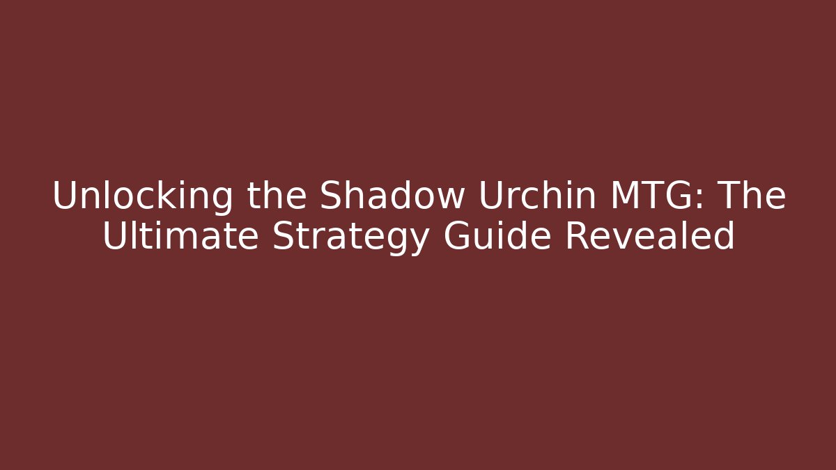Unlocking the Shadow Urchin MTG: The Ultimate Strategy Guide Revealed