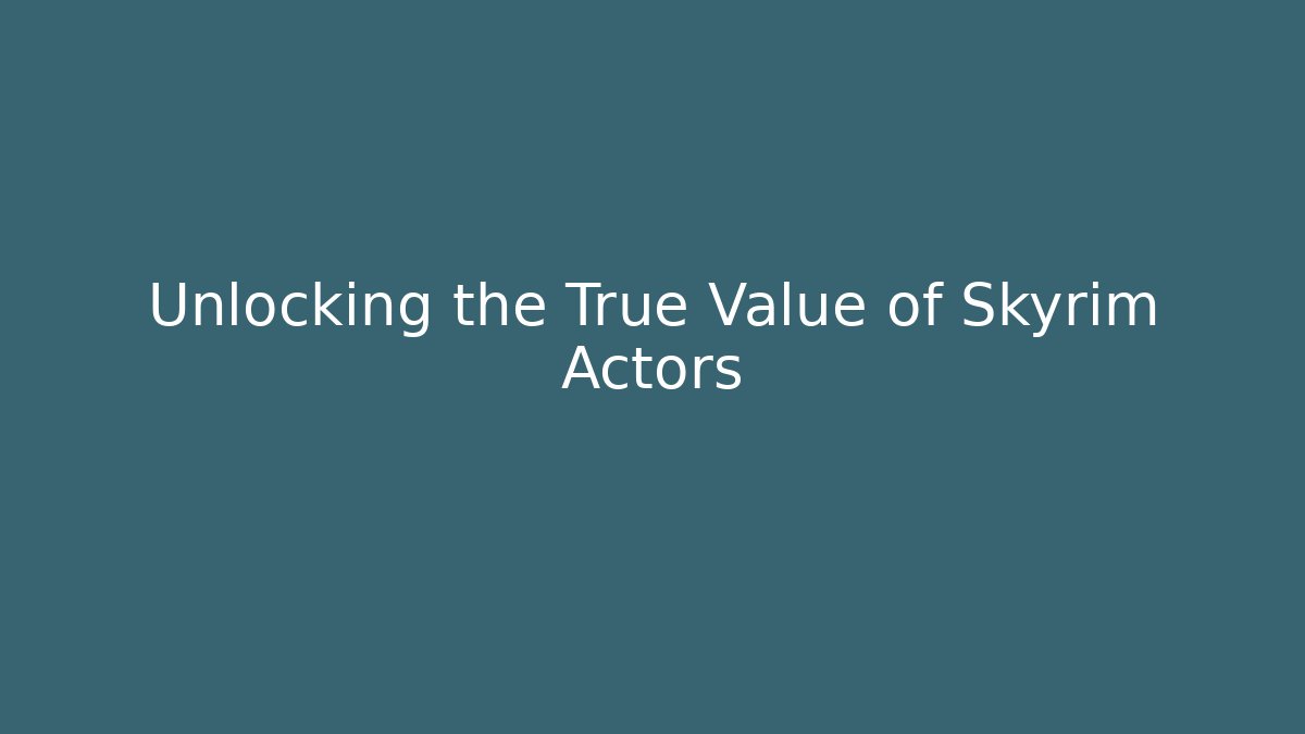 Unlocking the True Value of Skyrim Actors