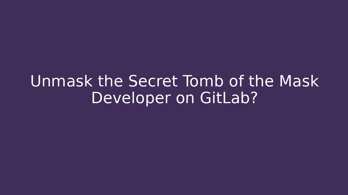 Unmask the Secret Tomb of the Mask Developer on GitLab?