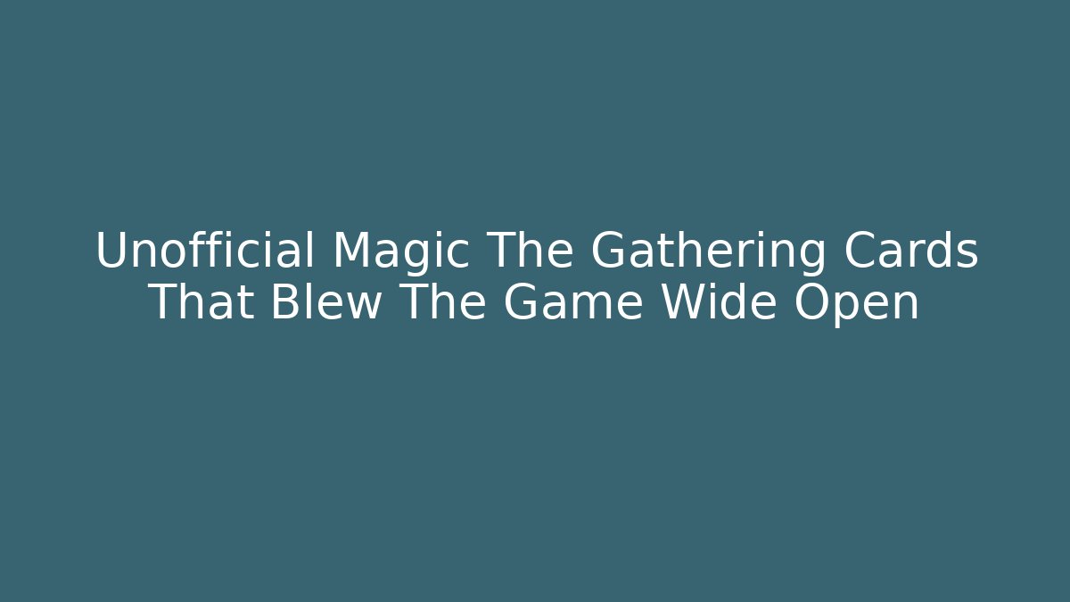 Unofficial Magic The Gathering Cards That Blew The Game Wide Open