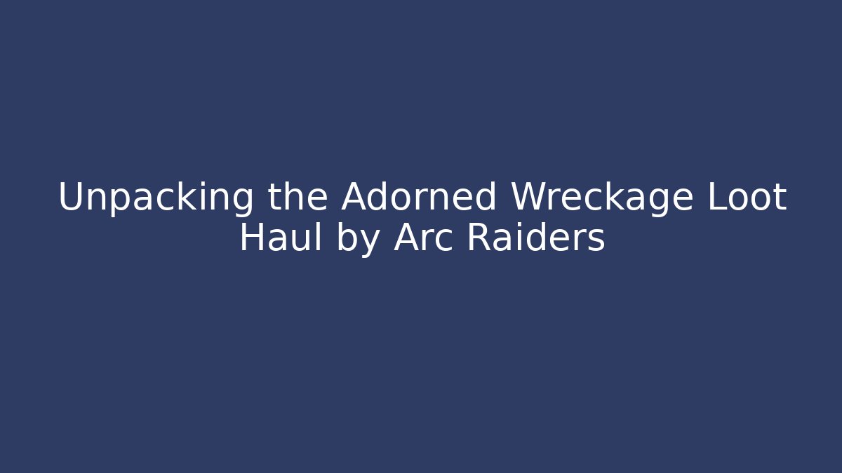 Unpacking the Adorned Wreckage Loot Haul by Arc Raiders