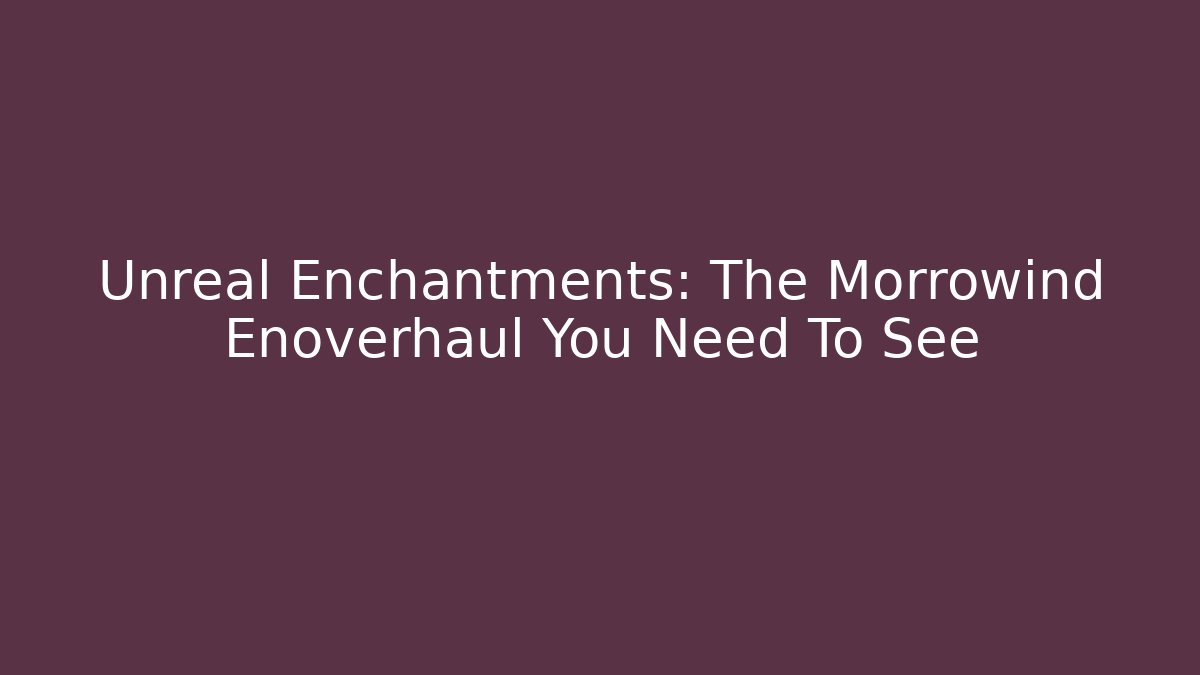 Unreal Enchantments: The Morrowind Enoverhaul You Need To See