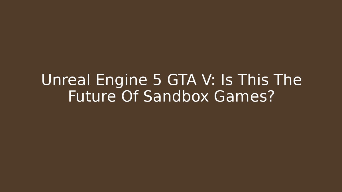 Unreal Engine 5 GTA V: Is This The Future Of Sandbox Games?