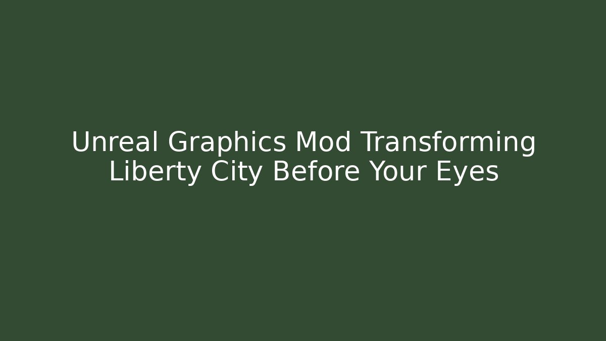 Unreal Graphics Mod Transforming Liberty City Before Your Eyes