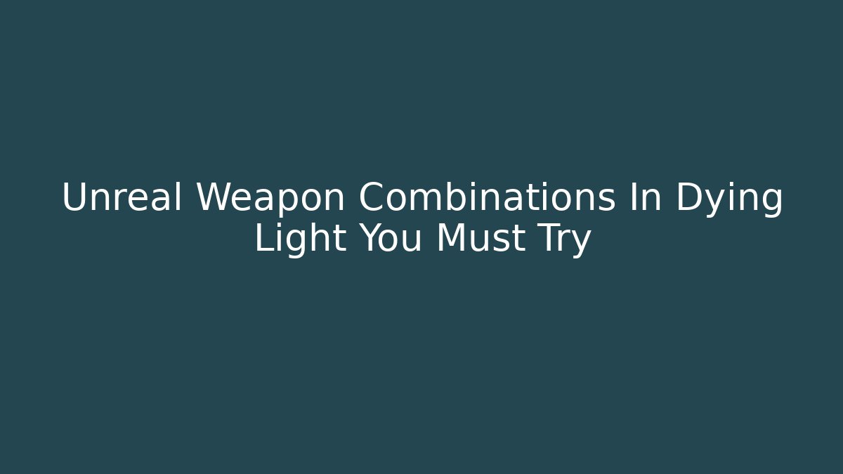 Unreal Weapon Combinations In Dying Light You Must Try - Felix Cat Insurance
