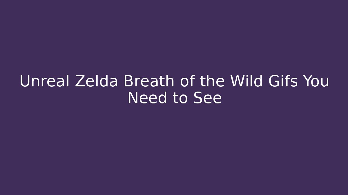 Unreal Zelda Breath of the Wild Gifs You Need to See