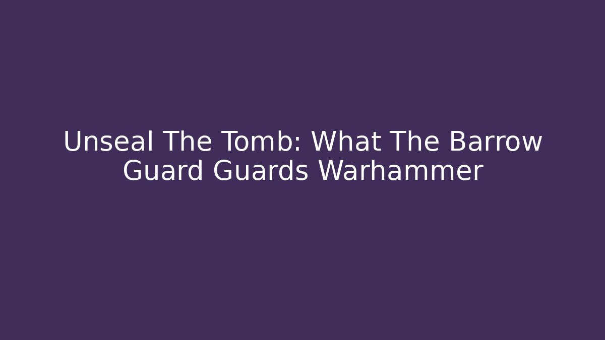Unseal The Tomb: What The Barrow Guard Guards Warhammer