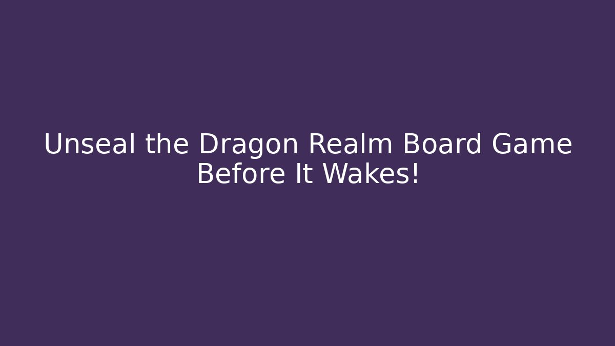 Unseal the Dragon Realm Board Game Before It Wakes!