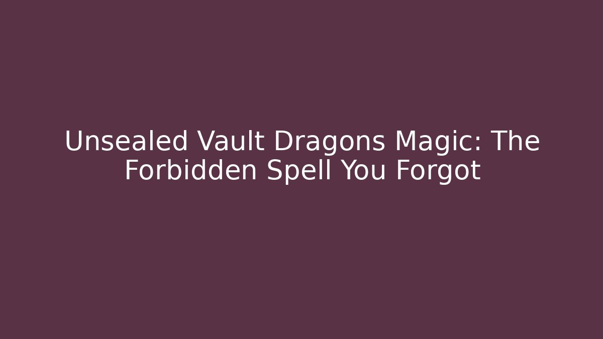 Unsealed Vault Dragons Magic: The Forbidden Spell You Forgot