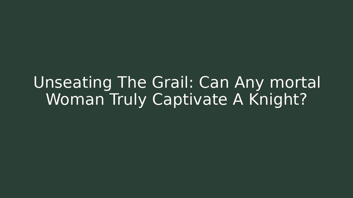 Unseating The Grail: Can Any mortal Woman Truly Captivate A Knight?