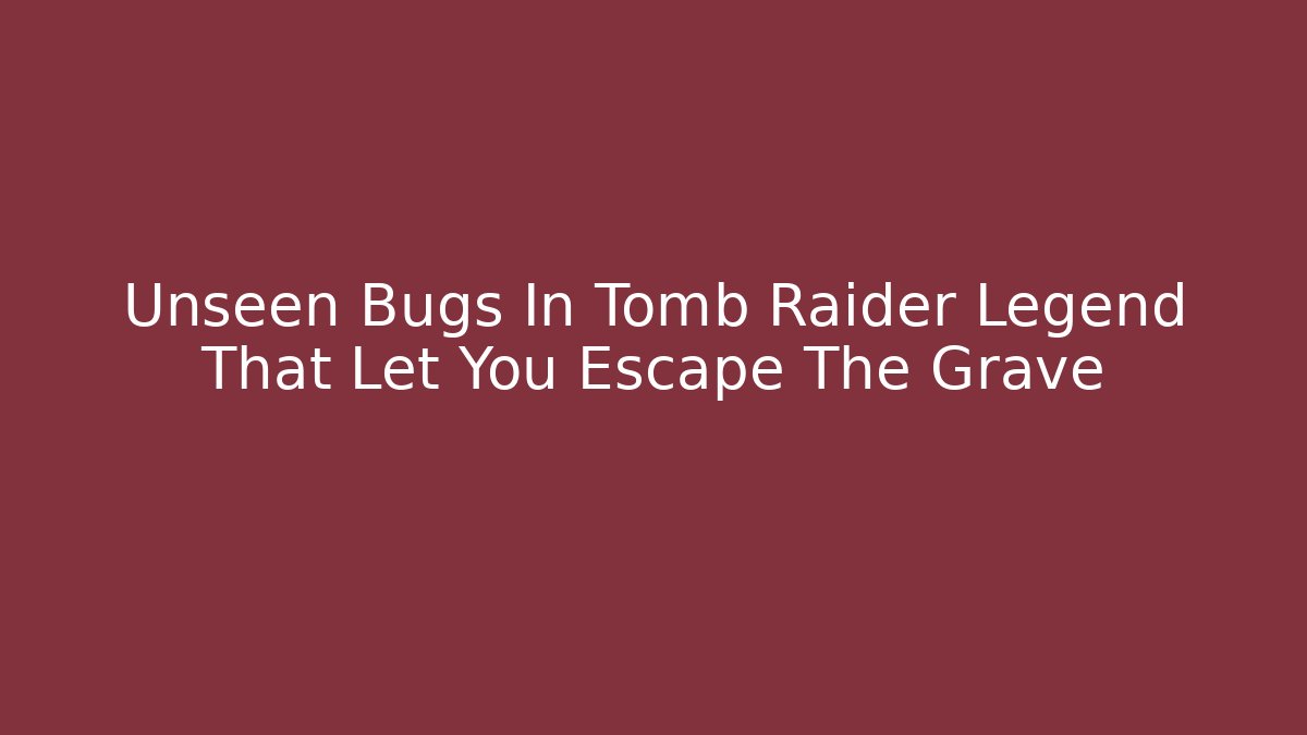 Unseen Bugs In Tomb Raider Legend That Let You Escape The Grave - Felix Cat Insurance