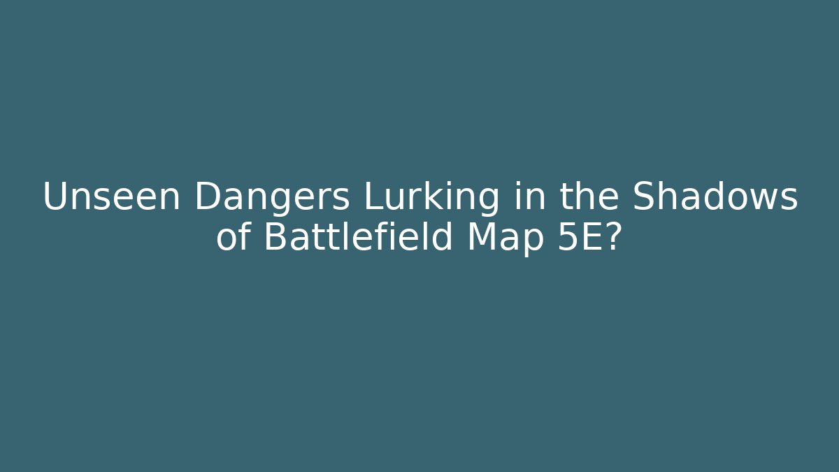 Unseen Dangers Lurking in the Shadows of Battlefield Map 5E?