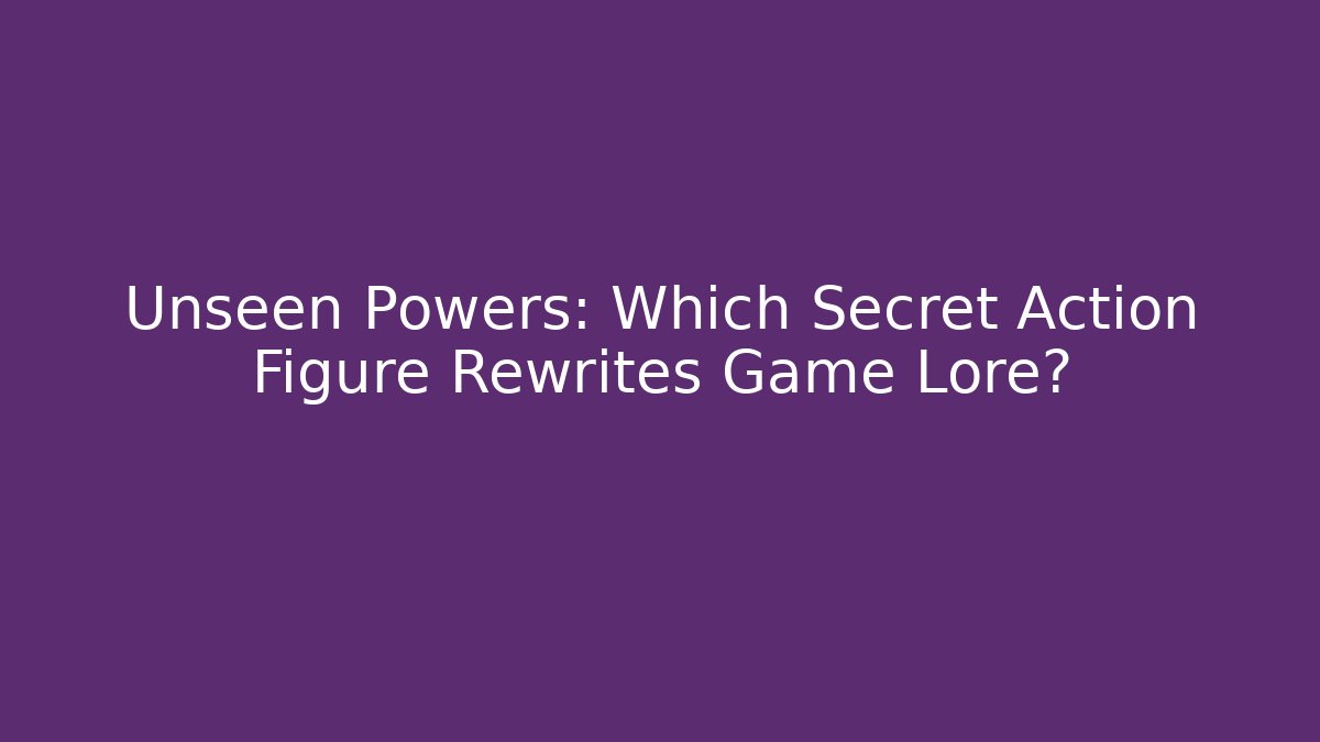 Unseen Powers: Which Secret Action Figure Rewrites Game Lore?