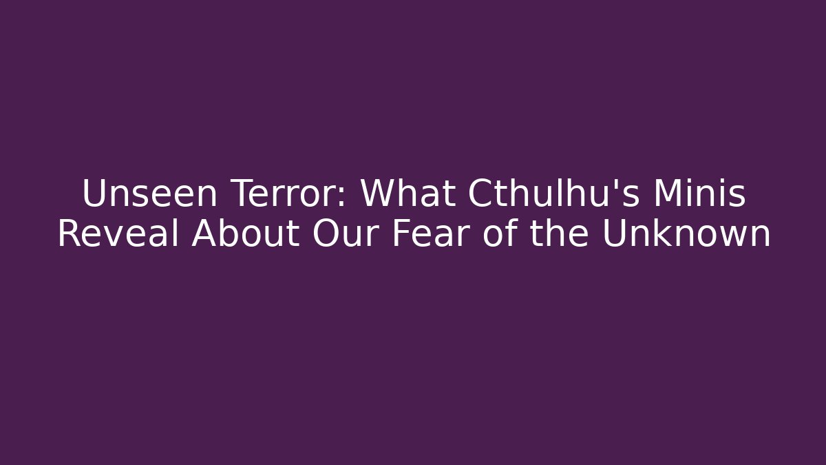 Unseen Terror: What Cthulhu's Minis Reveal About Our Fear of the Unknown